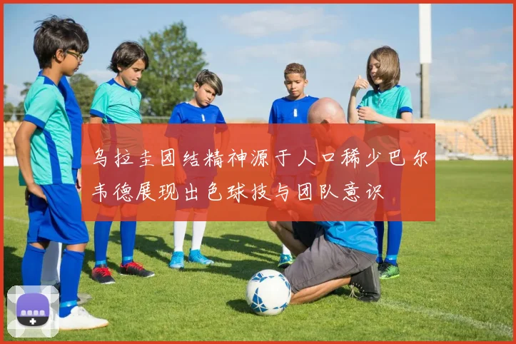 乌拉圭团结精神源于人口稀少巴尔韦德展现出色球技与团队意识