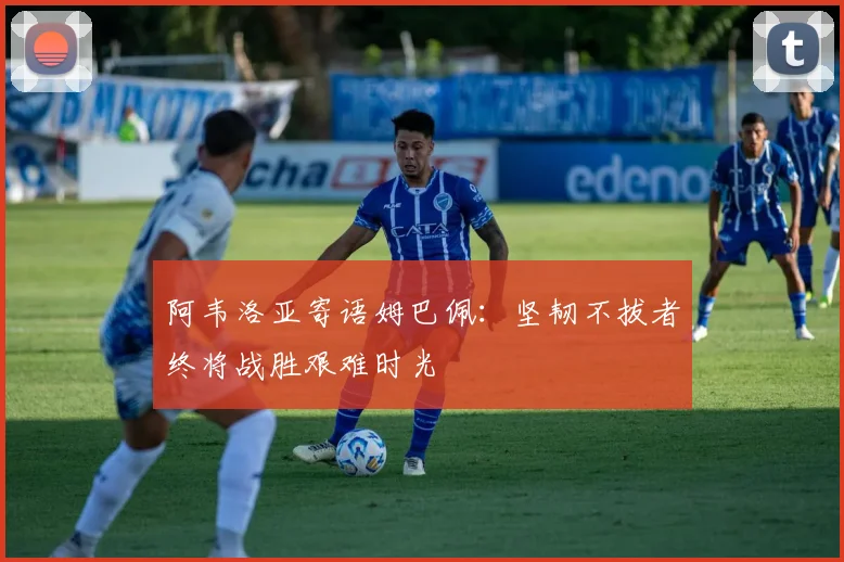 阿韦洛亚寄语姆巴佩：坚韧不拔者终将战胜艰难时光