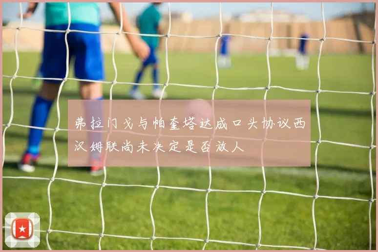 弗拉门戈与帕奎塔达成口头协议西汉姆联尚未决定是否放人