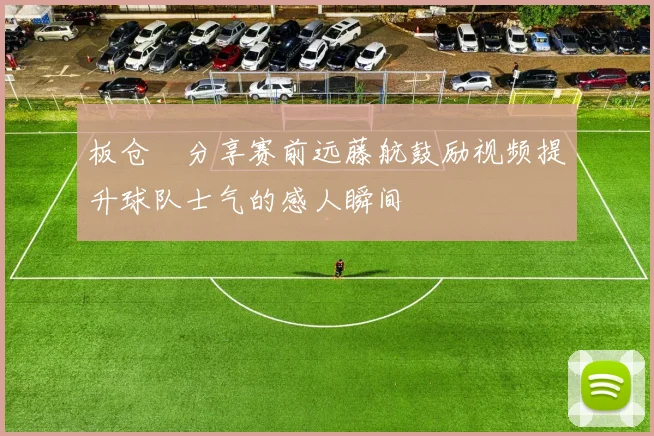 板仓滉分享赛前远藤航鼓励视频提升球队士气的感人瞬间
