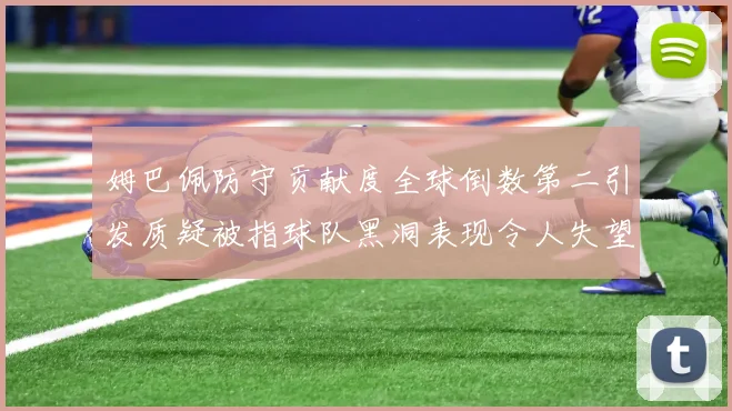 姆巴佩防守贡献度全球倒数第二引发质疑被指球队黑洞表现令人失望