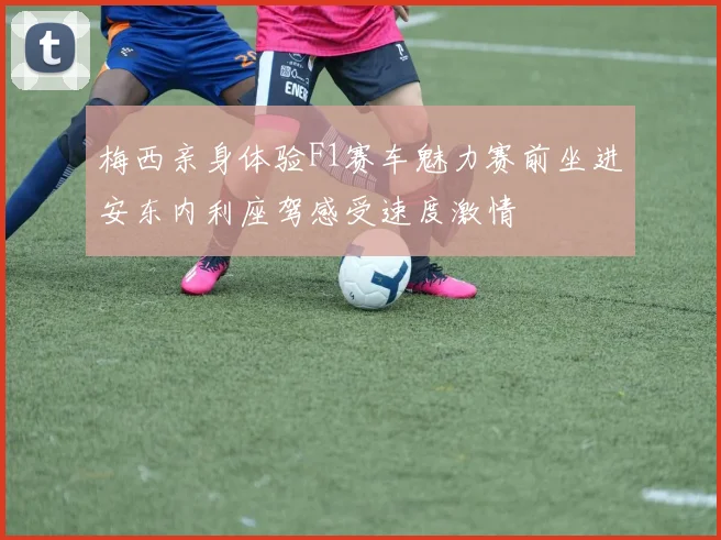梅西亲身体验F1赛车魅力赛前坐进安东内利座驾感受速度激情