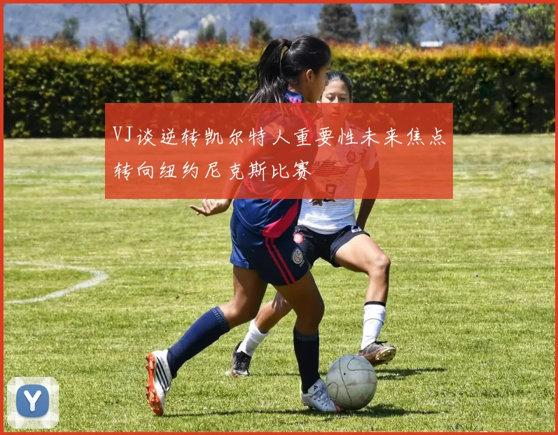 VJ谈逆转凯尔特人重要性未来焦点转向纽约尼克斯比赛