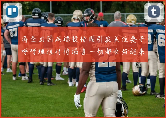 蒋圣龙因病退役传闻引发关注妻子呼吁理性对待谣言一切都会好起来