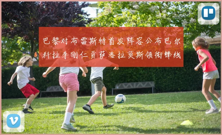 巴黎对布雷斯特首发阵容公布巴尔科拉李刚仁贡萨洛拉莫斯领衔锋线