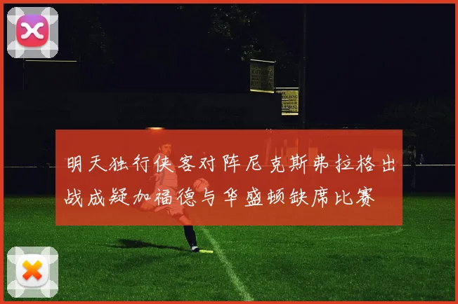 明天独行侠客对阵尼克斯弗拉格出战成疑加福德与华盛顿缺席比赛