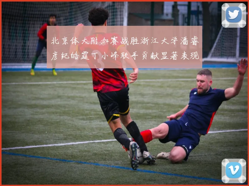 北京体大附加赛战胜浙江大学潘睿彦纪皓霆丁小峰联手贡献显著表现