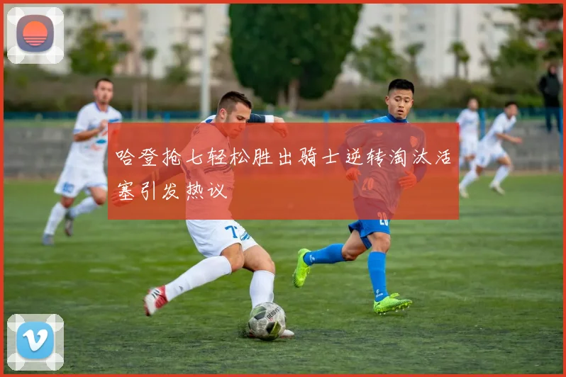 哈登抢七轻松胜出骑士逆转淘汰活塞引发热议