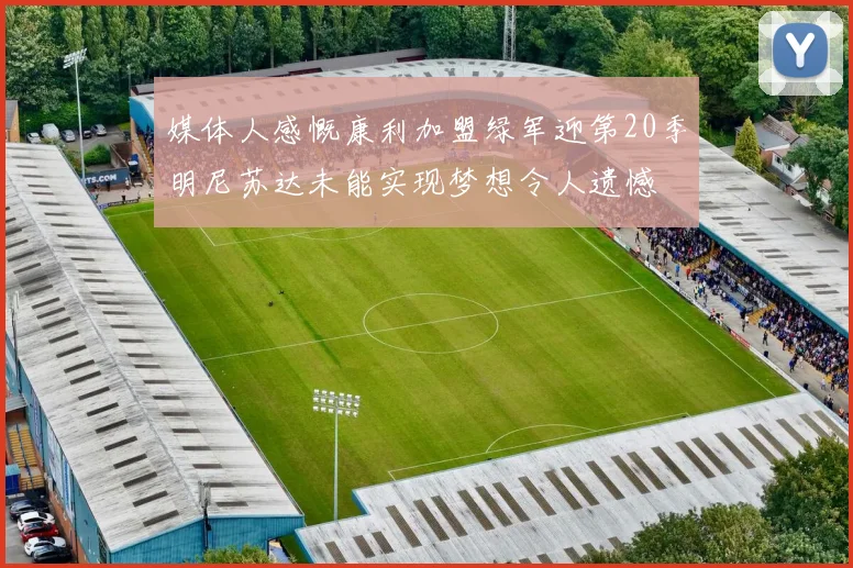 媒体人感慨康利加盟绿军迎第20季明尼苏达未能实现梦想令人遗憾