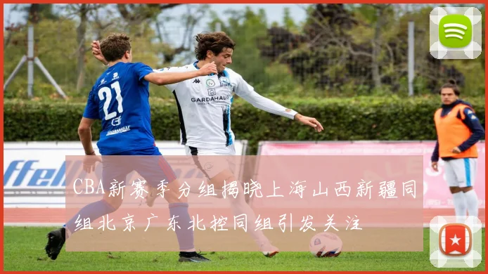 CBA新赛季分组揭晓上海山西新疆同组北京广东北控同组引发关注