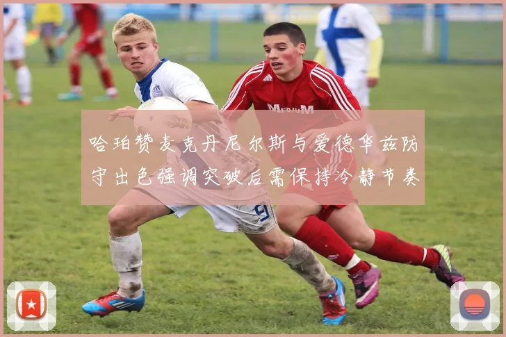 哈珀赞麦克丹尼尔斯与爱德华兹防守出色强调突破后需保持冷静节奏