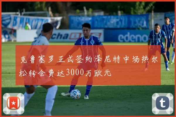 克鲁塞罗正式签约泽尼特中场热尔松转会费达3000万欧元