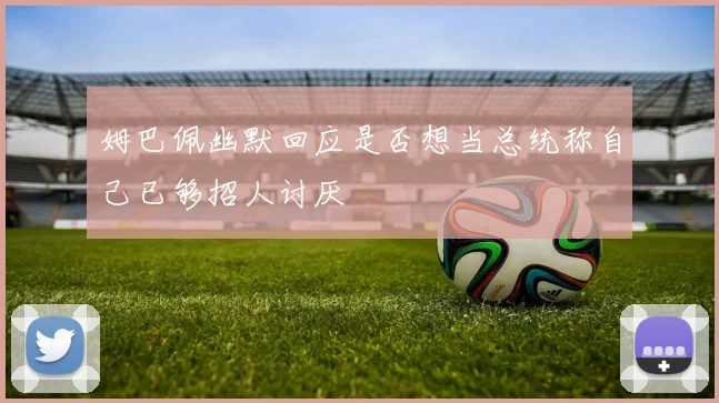 姆巴佩幽默回应是否想当总统称自己已够招人讨厌