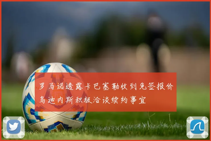罗马诺透露卡巴塞勒收到免签报价乌迪内斯积极洽谈续约事宜