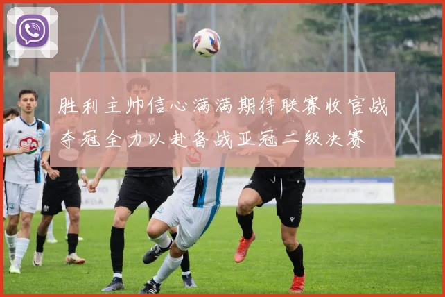 胜利主帅信心满满期待联赛收官战夺冠全力以赴备战亚冠二级决赛