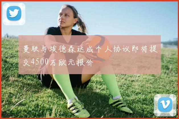 曼联与埃德森达成个人协议即将提交4500万欧元报价