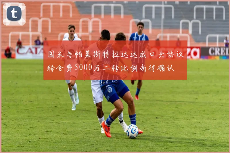 国米与帕莱斯特拉达达成口头协议转会费5000万二转比例尚待确认