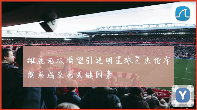 雄鹿老板渴望引进明星球员杰伦布朗或成交易关键因素