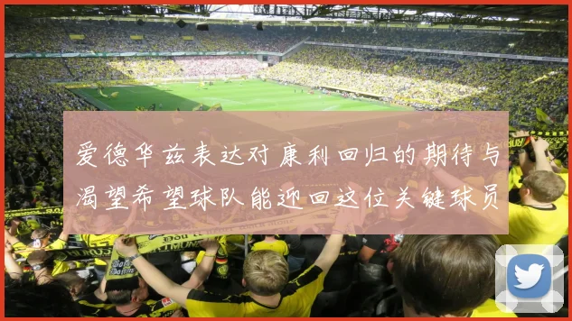 爱德华兹表达对康利回归的期待与渴望希望球队能迎回这位关键球员